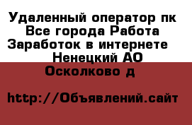 Удаленный оператор пк - Все города Работа » Заработок в интернете   . Ненецкий АО,Осколково д.